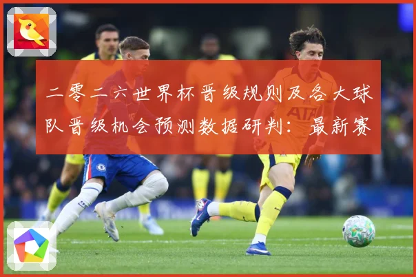 二零二六世界杯晋级规则及各大球队晋级机会预测数据研判：最新赛事动态与深度分析