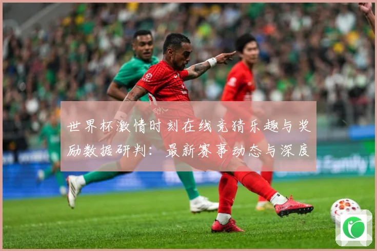 世界杯激情时刻在线竞猜乐趣与奖励数据研判：最新赛事动态与深度分析