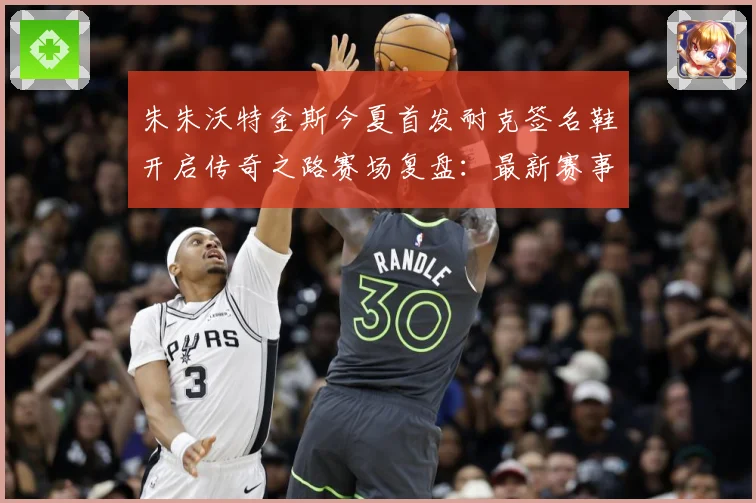 朱朱沃特金斯今夏首发耐克签名鞋开启传奇之路赛场复盘：最新赛事动态与深度分析