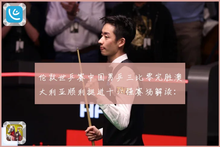 伦敦世乒赛中国男乒三比零完胜澳大利亚顺利挺进十六强赛场解读：最新赛事动态与深度分析