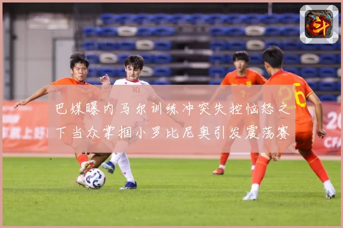 巴媒曝内马尔训练冲突失控恼怒之下当众掌掴小罗比尼奥引发震荡赛事前瞻：最新赛事动态与深度分析