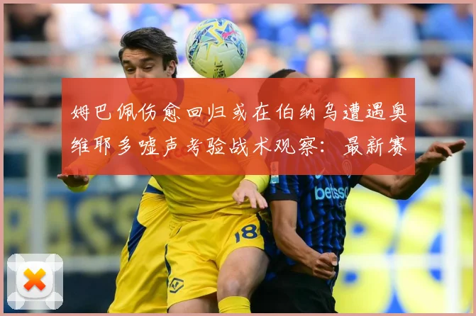 姆巴佩伤愈回归或在伯纳乌遭遇奥维耶多嘘声考验战术观察：最新赛事动态与深度分析