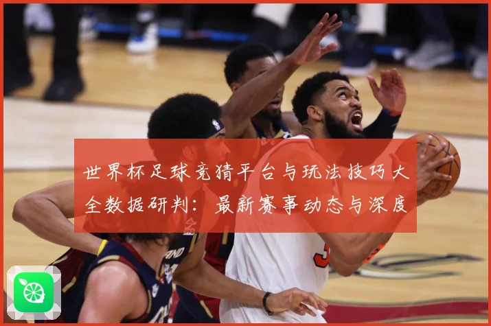 世界杯足球竞猜平台与玩法技巧大全数据研判：最新赛事动态与深度分析