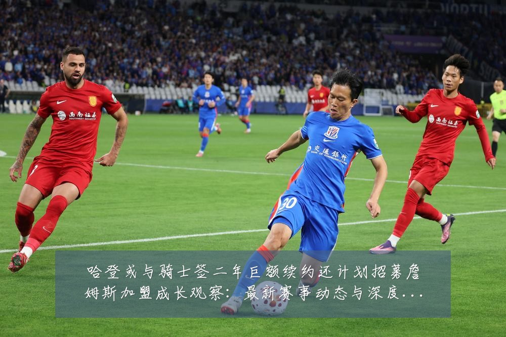 哈登或与骑士签二年巨额续约还计划招募詹姆斯加盟成长观察:最新赛事动态与深度分析