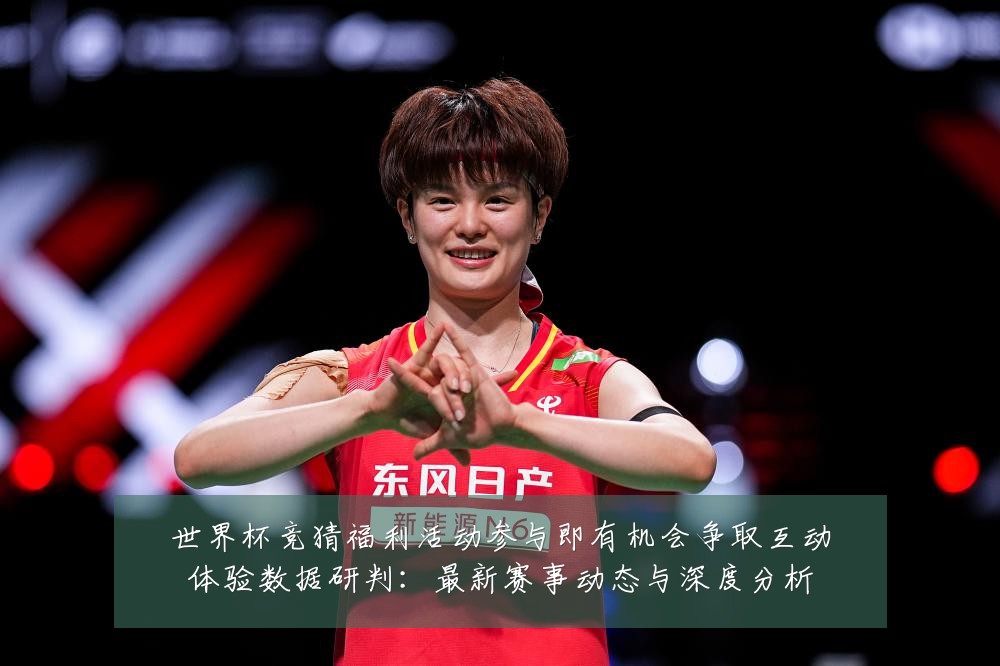 世界杯竞猜福利活动参与即有机会争取互动体验数据研判:最新赛事动态与深度分析