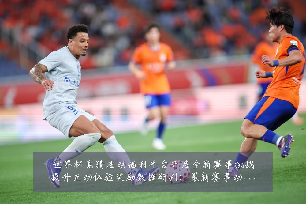 世界杯竞猜活动福利平台开启全新赛事挑战提升互动体验奖励数据研判：最新赛事动态与深度分析