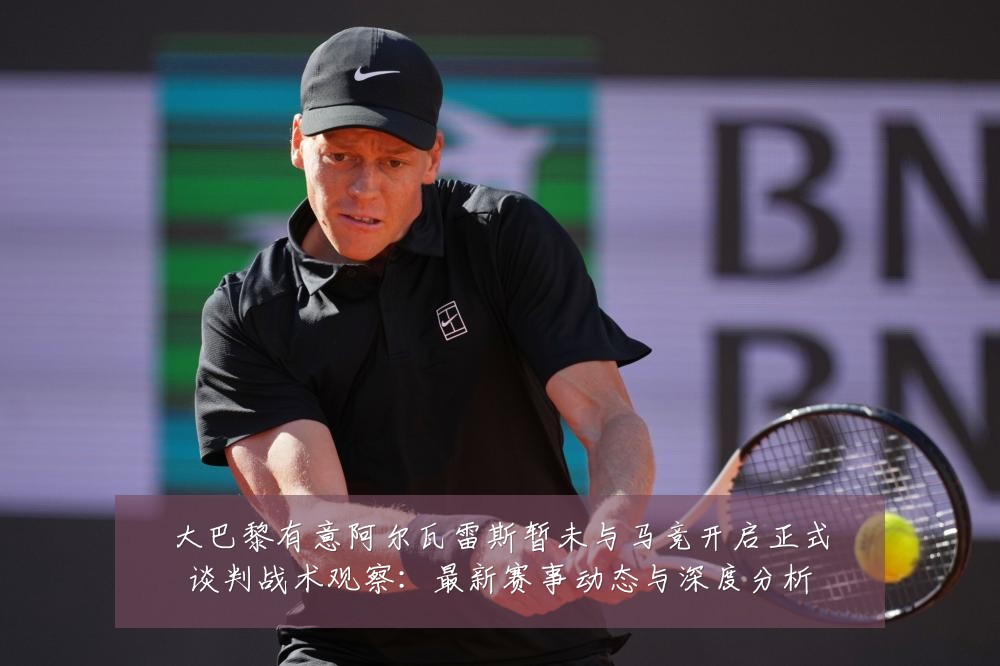 大巴黎有意阿尔瓦雷斯暂未与马竞开启正式谈判战术观察:最新赛事动态与深度分析