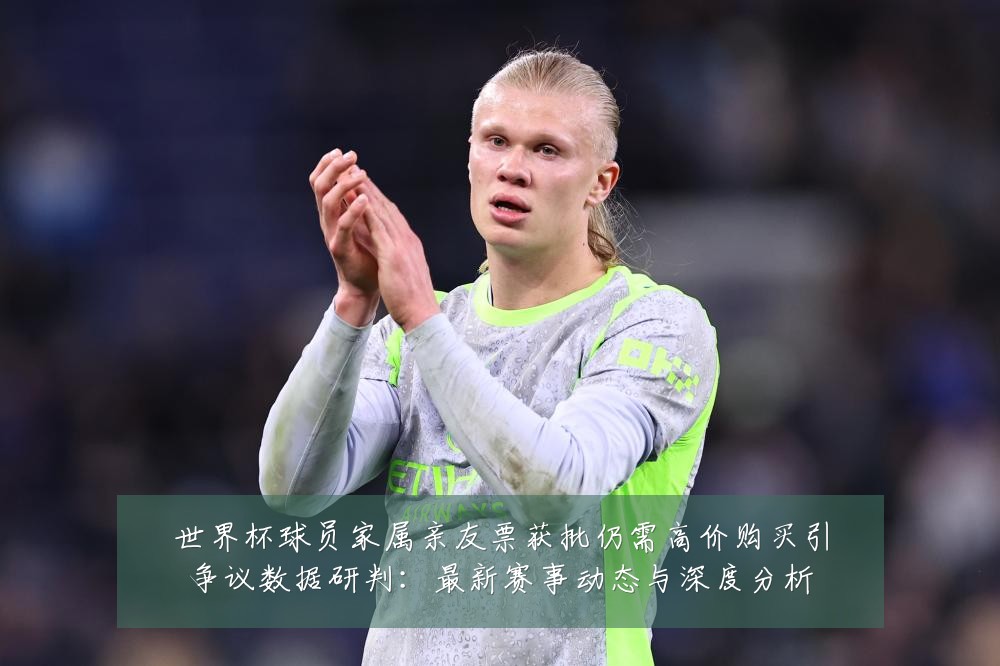 世界杯球员家属亲友票获批仍需高价购买引争议数据研判:最新赛事动态与深度分析