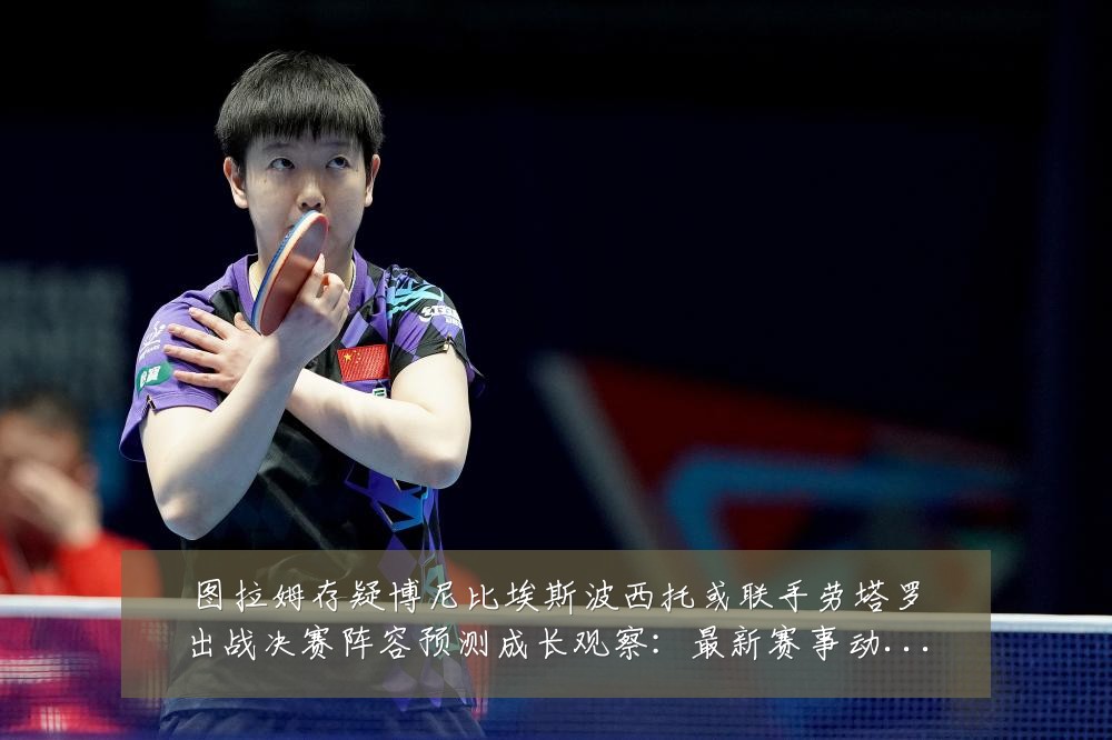 图拉姆存疑博尼比埃斯波西托或联手劳塔罗出战决赛阵容预测成长观察:最新赛事动态与深度分析