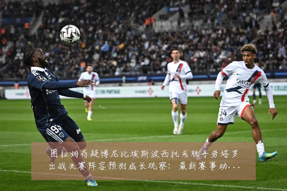图拉姆存疑博尼比埃斯波西托或联手劳塔罗出战决赛阵容预测成长观察:最新赛事动态与深度分析