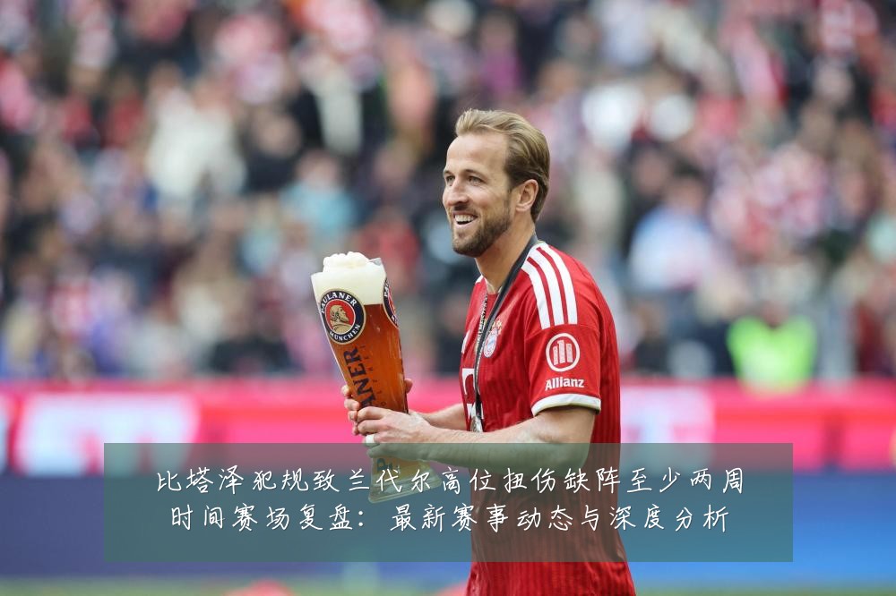 比塔泽犯规致兰代尔高位扭伤缺阵至少两周时间赛场复盘:最新赛事动态与深度分析