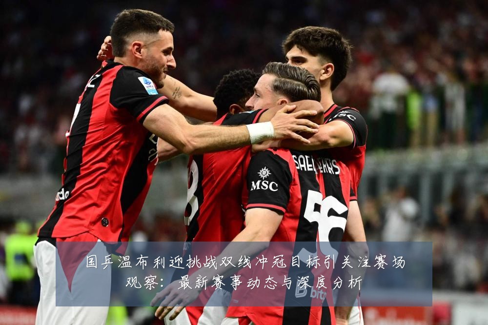 国乒温布利迎挑战双线冲冠目标引关注赛场观察:最新赛事动态与深度分析
